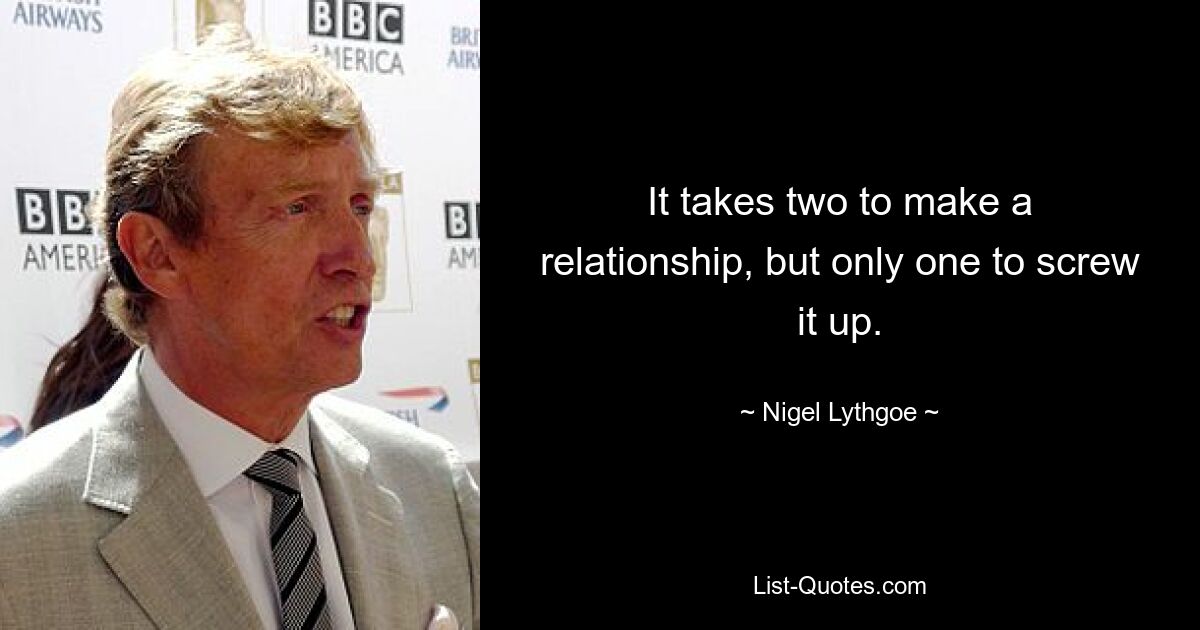 It takes two to make a relationship, but only one to screw it up. — © Nigel Lythgoe