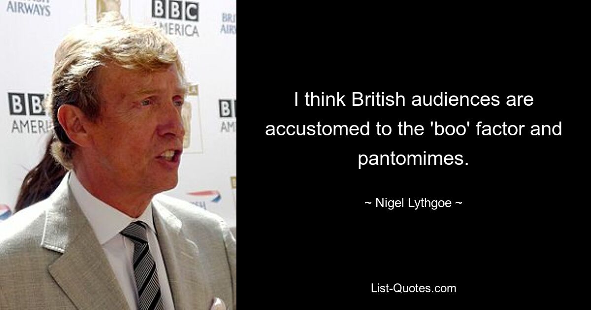 I think British audiences are accustomed to the 'boo' factor and pantomimes. — © Nigel Lythgoe