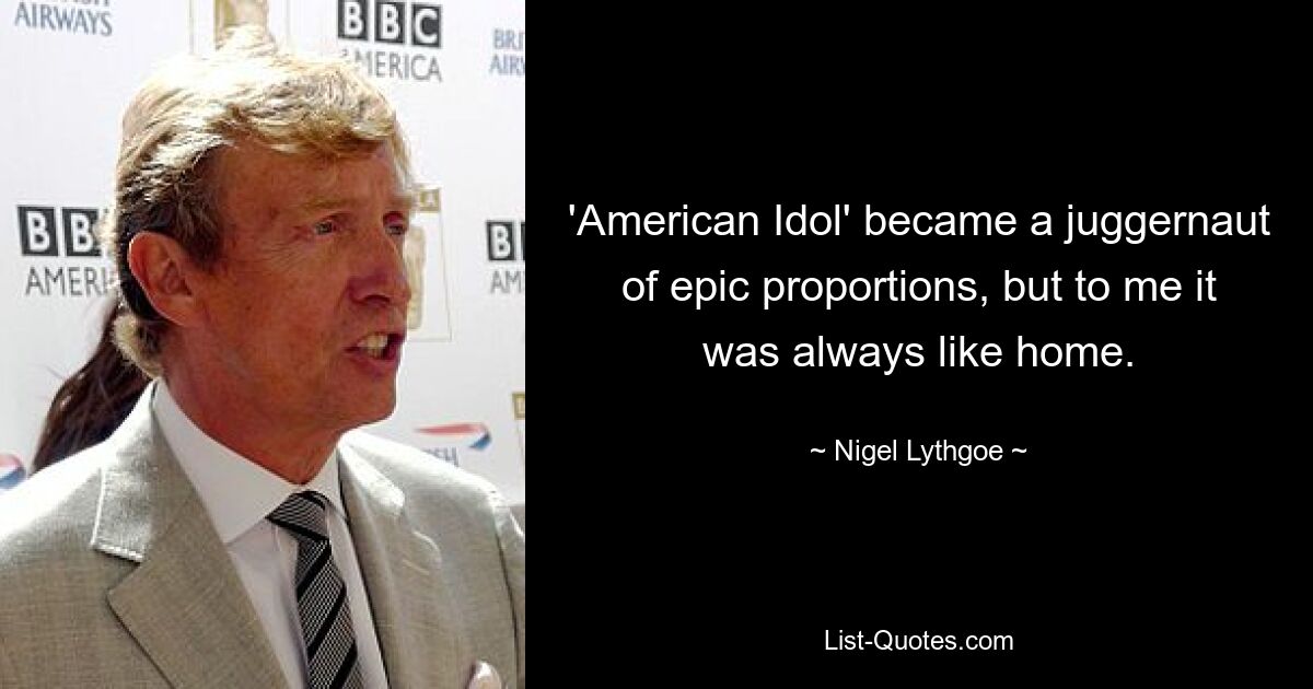 'American Idol' became a juggernaut of epic proportions, but to me it was always like home. — © Nigel Lythgoe