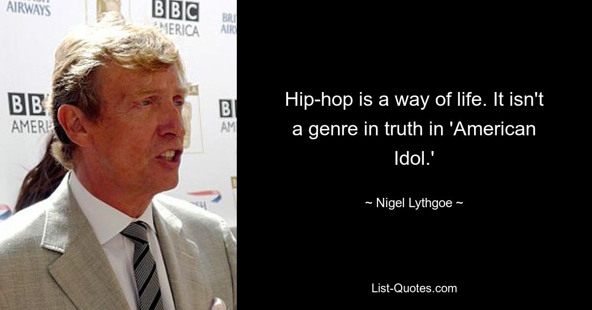 Hip-hop is a way of life. It isn't a genre in truth in 'American Idol.' — © Nigel Lythgoe