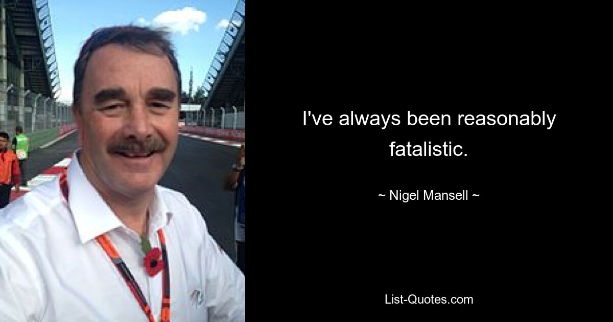 I've always been reasonably fatalistic. — © Nigel Mansell