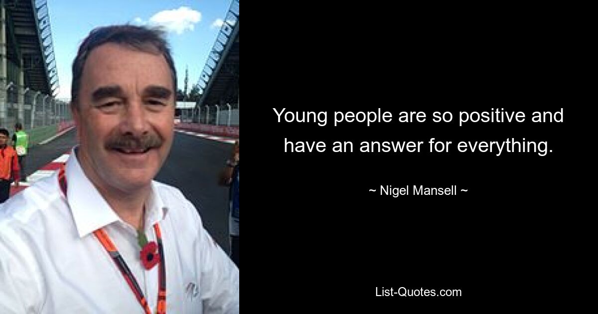 Young people are so positive and have an answer for everything. — © Nigel Mansell