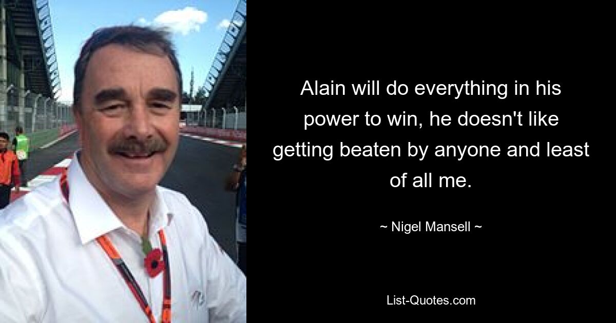 Alain will do everything in his power to win, he doesn't like getting beaten by anyone and least of all me. — © Nigel Mansell