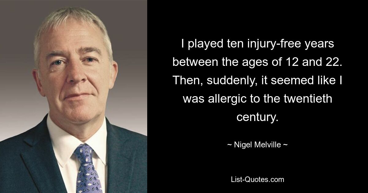 I played ten injury-free years between the ages of 12 and 22. Then, suddenly, it seemed like I was allergic to the twentieth century. — © Nigel Melville