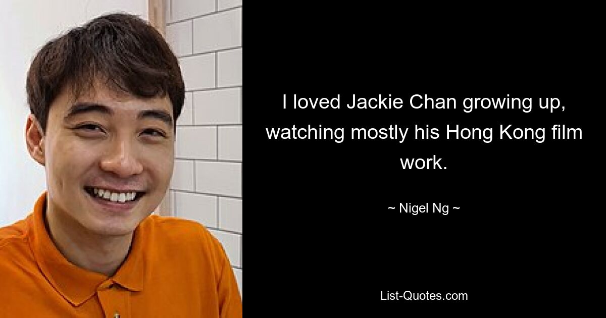 I loved Jackie Chan growing up, watching mostly his Hong Kong film work. — © Nigel Ng