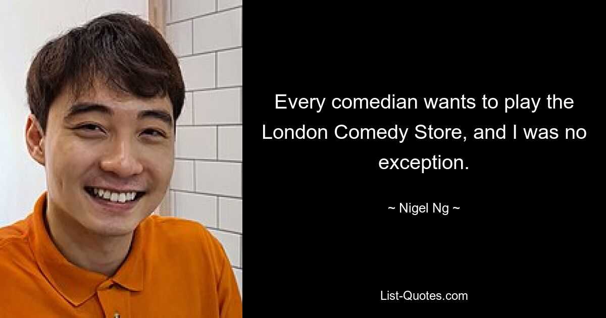 Every comedian wants to play the London Comedy Store, and I was no exception. — © Nigel Ng