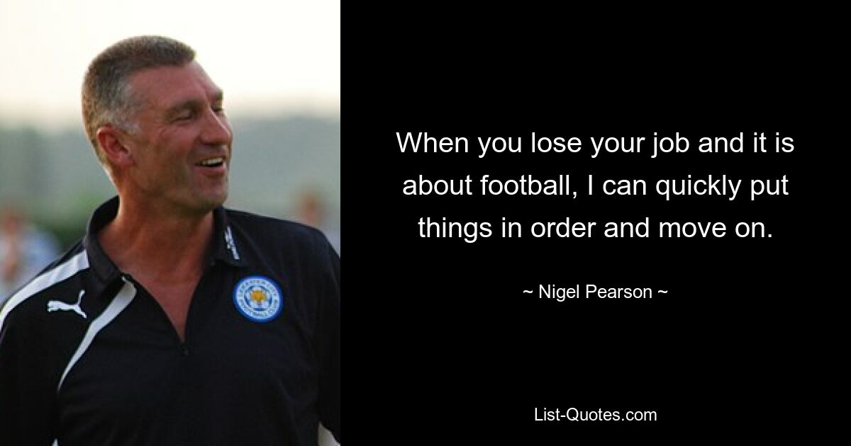 When you lose your job and it is about football, I can quickly put things in order and move on. — © Nigel Pearson