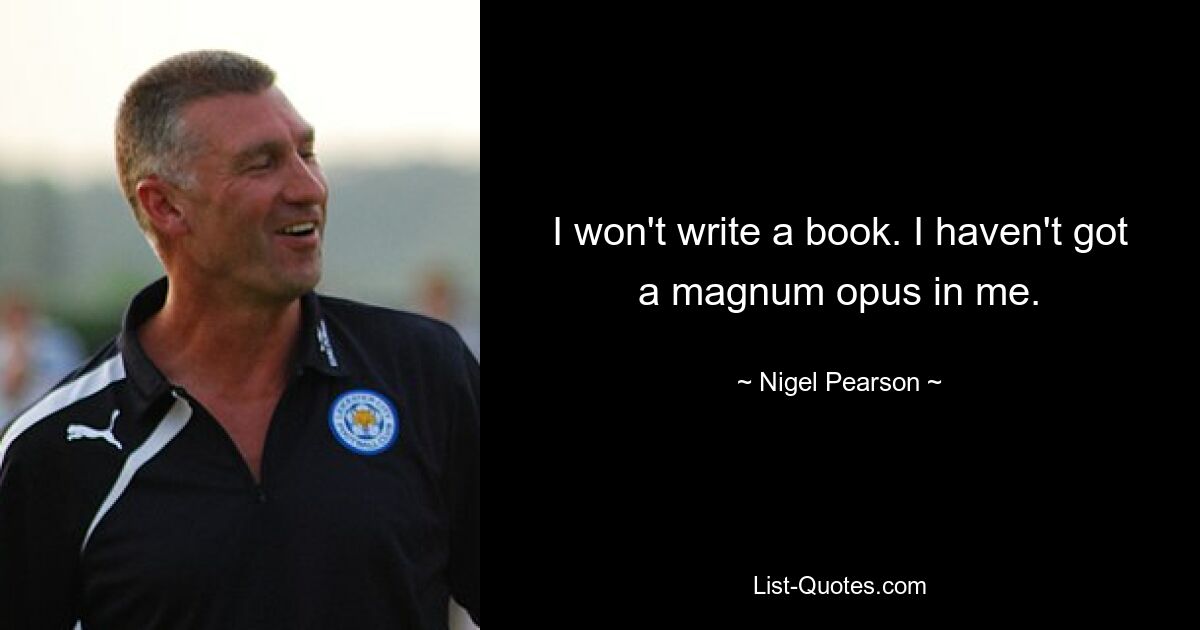 I won't write a book. I haven't got a magnum opus in me. — © Nigel Pearson