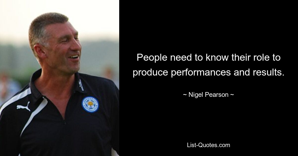 People need to know their role to produce performances and results. — © Nigel Pearson