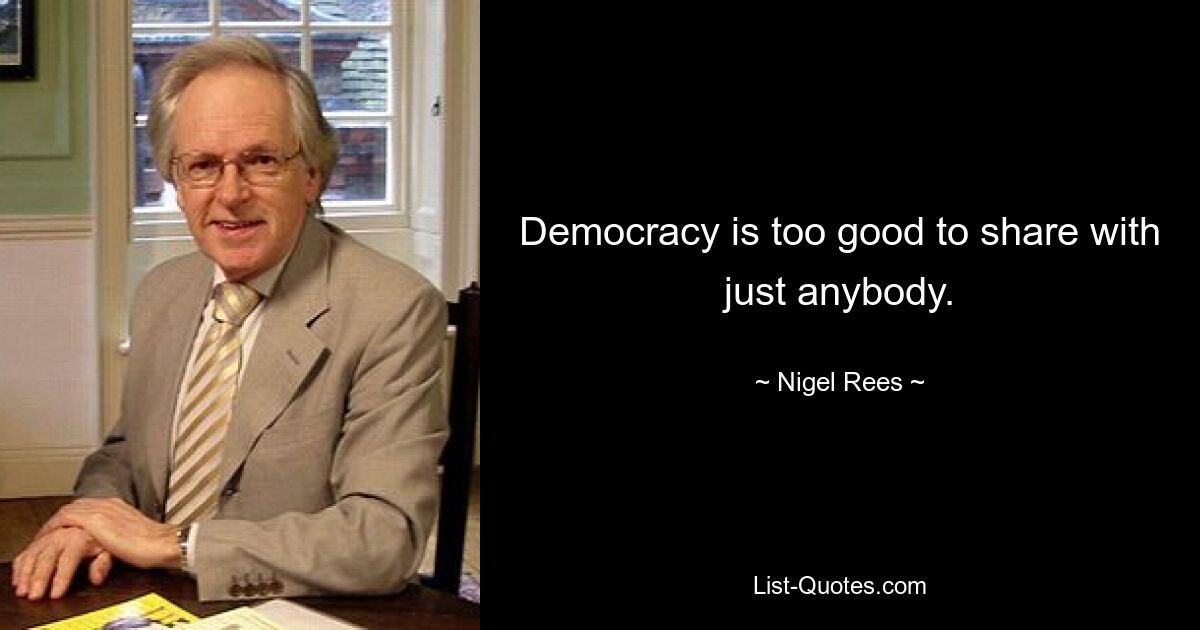 Democracy is too good to share with just anybody. — © Nigel Rees