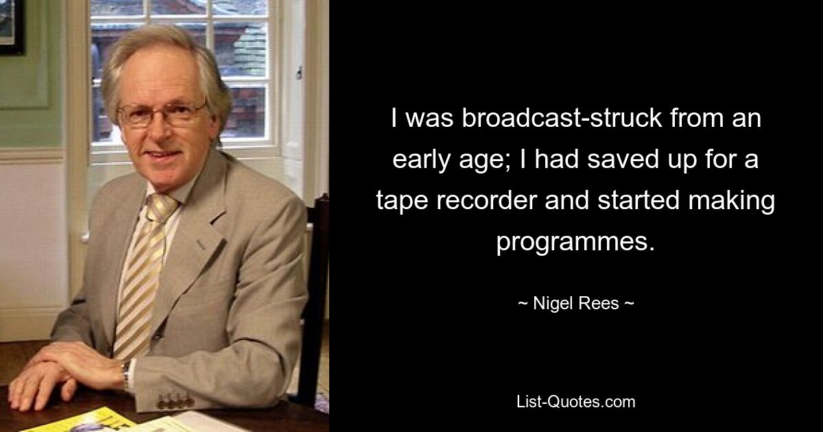 I was broadcast-struck from an early age; I had saved up for a tape recorder and started making programmes. — © Nigel Rees