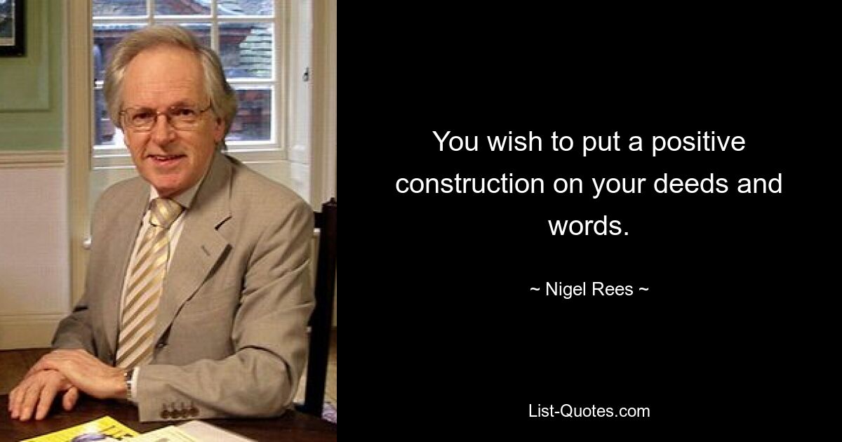 You wish to put a positive construction on your deeds and words. — © Nigel Rees