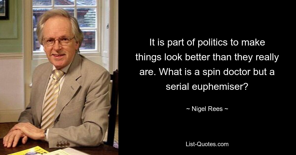 It is part of politics to make things look better than they really are. What is a spin doctor but a serial euphemiser? — © Nigel Rees