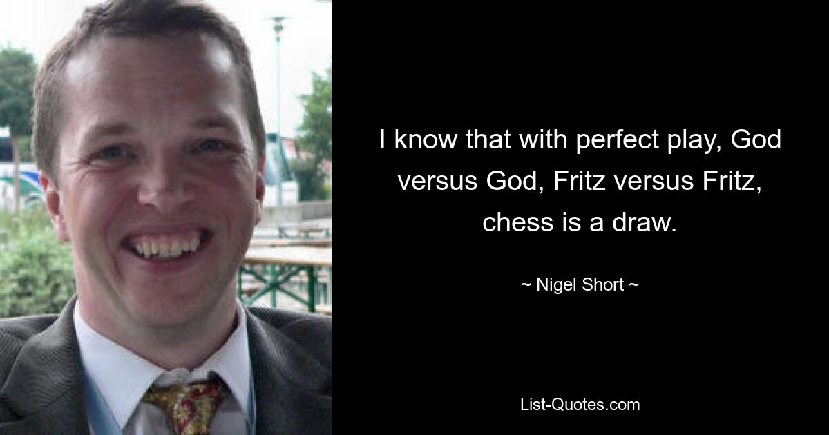 I know that with perfect play, God versus God, Fritz versus Fritz, chess is a draw. — © Nigel Short