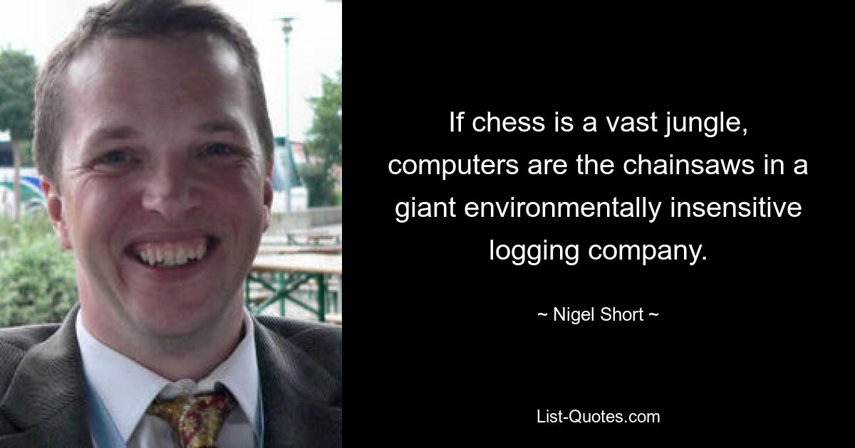 If chess is a vast jungle, computers are the chainsaws in a giant environmentally insensitive logging company. — © Nigel Short