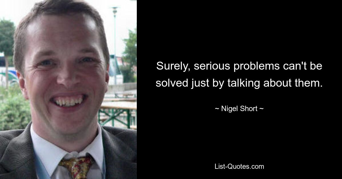 Surely, serious problems can't be solved just by talking about them. — © Nigel Short