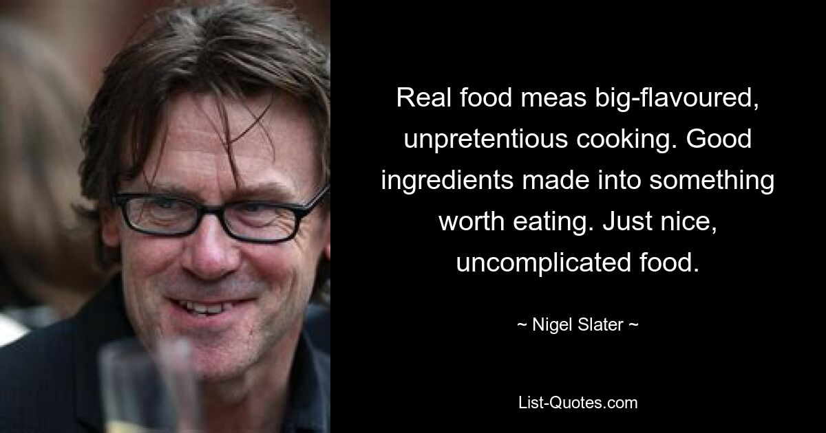 Real food meas big-flavoured, unpretentious cooking. Good ingredients made into something worth eating. Just nice, uncomplicated food. — © Nigel Slater