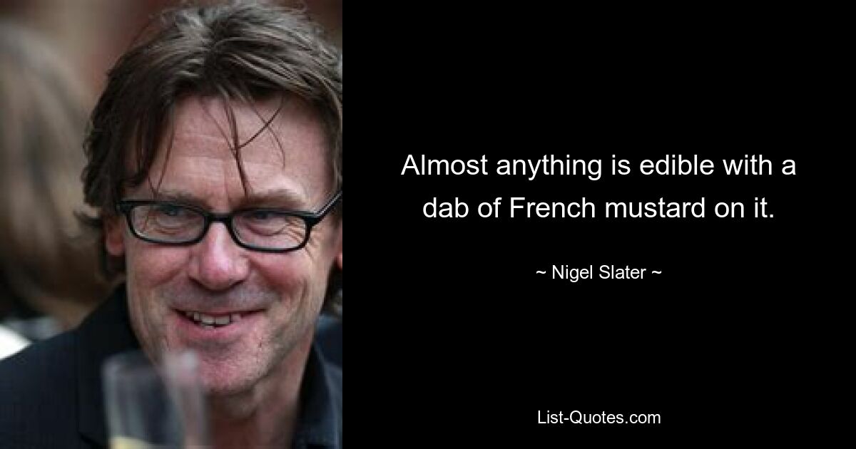 Almost anything is edible with a dab of French mustard on it. — © Nigel Slater