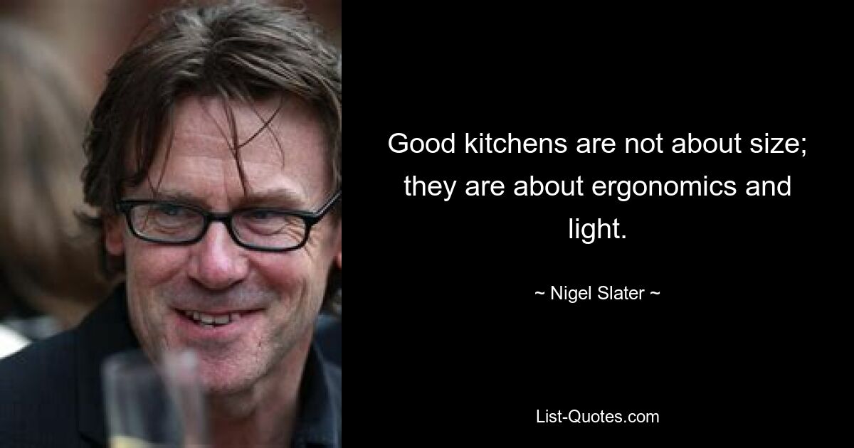 Good kitchens are not about size; they are about ergonomics and light. — © Nigel Slater