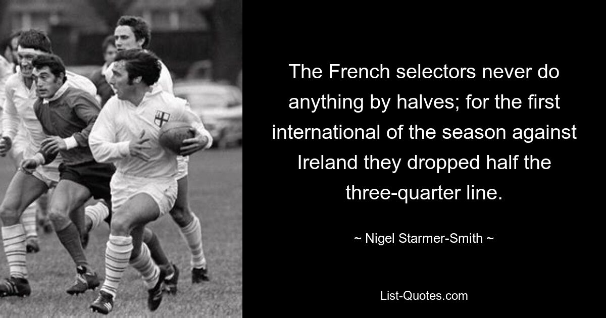 The French selectors never do anything by halves; for the first international of the season against Ireland they dropped half the three-quarter line. — © Nigel Starmer-Smith