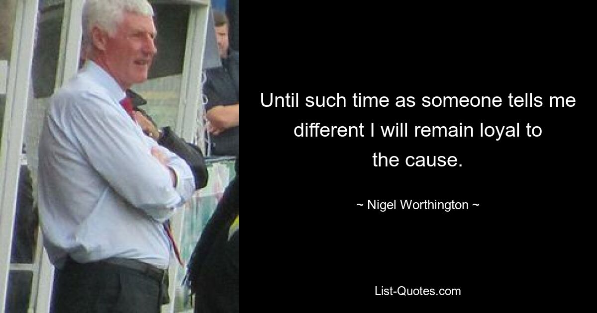 Until such time as someone tells me different I will remain loyal to the cause. — © Nigel Worthington