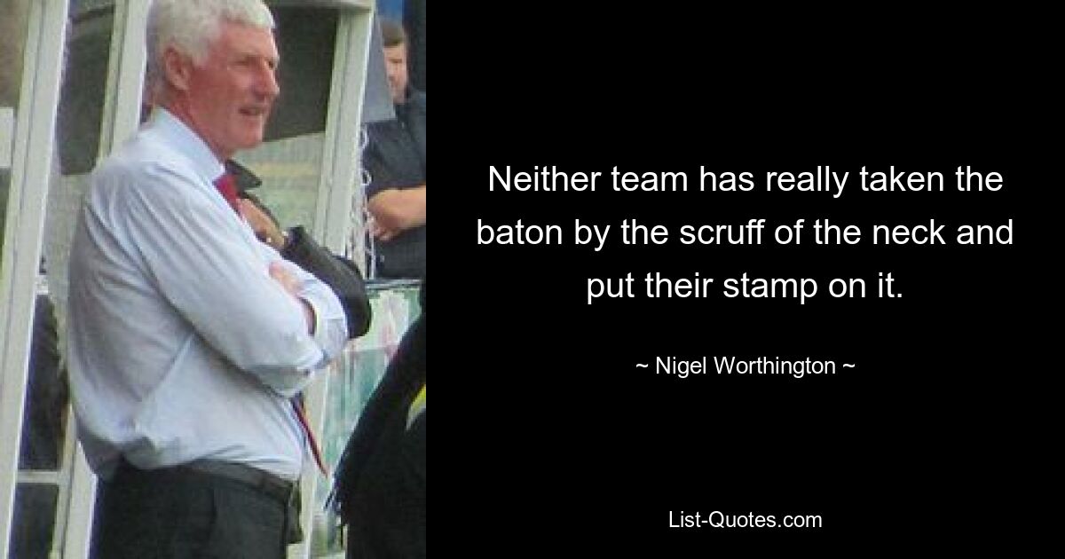 Neither team has really taken the baton by the scruff of the neck and put their stamp on it. — © Nigel Worthington