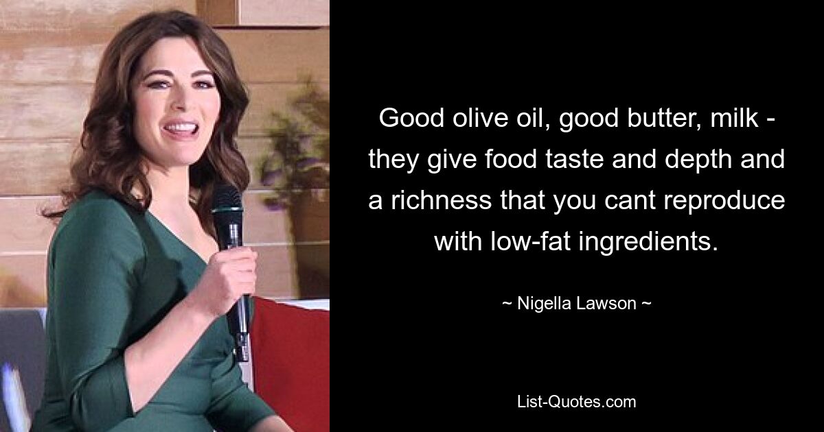 Good olive oil, good butter, milk - they give food taste and depth and a richness that you cant reproduce with low-fat ingredients. — © Nigella Lawson