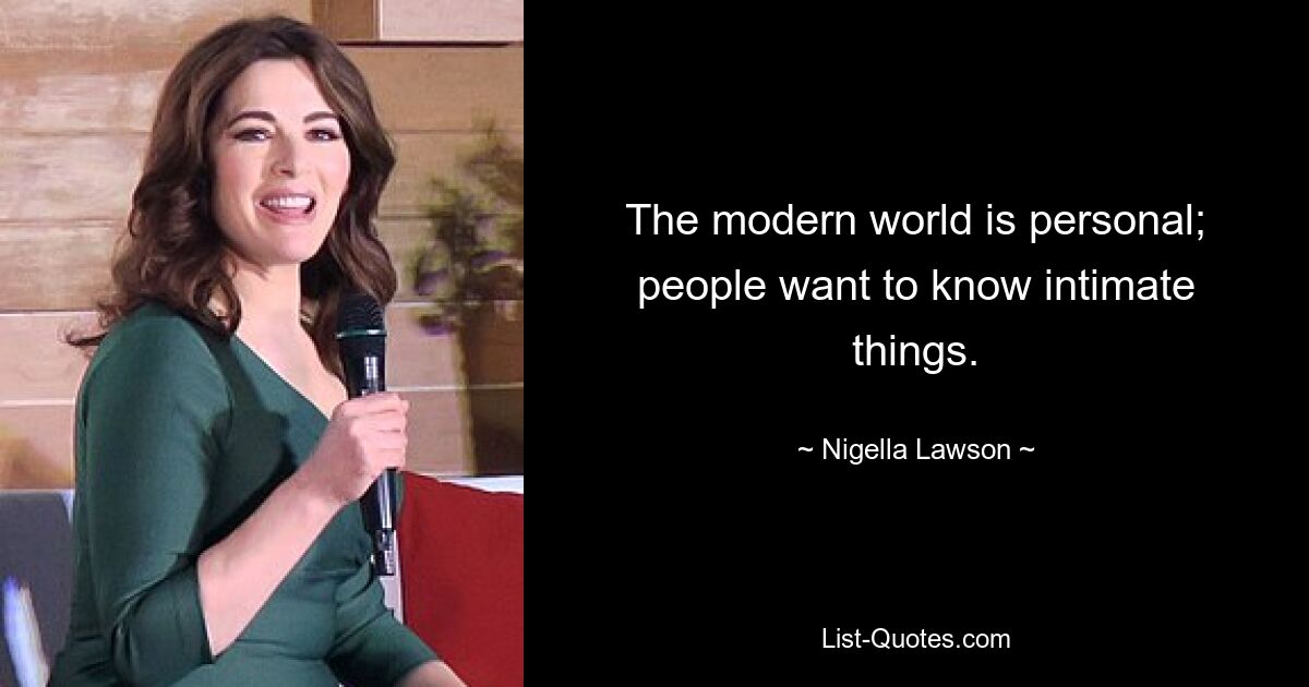 The modern world is personal; people want to know intimate things. — © Nigella Lawson