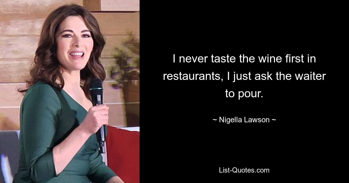 I never taste the wine first in restaurants, I just ask the waiter to pour. — © Nigella Lawson