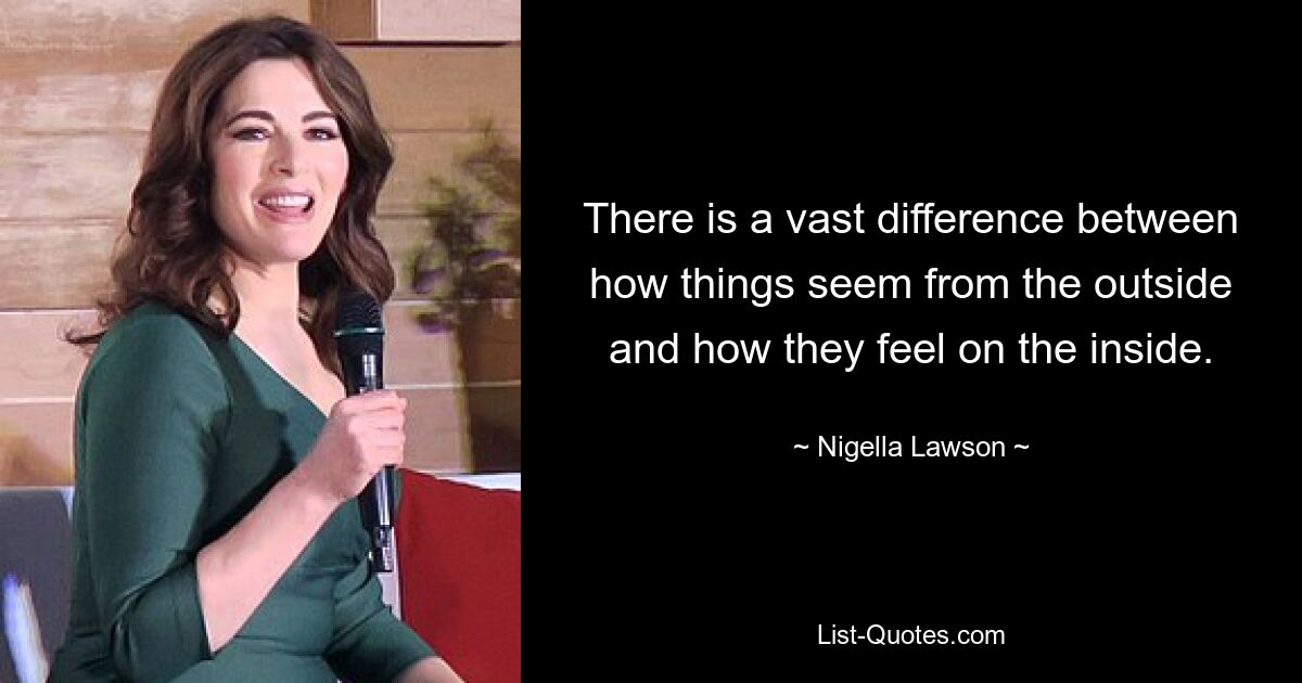 There is a vast difference between how things seem from the outside and how they feel on the inside. — © Nigella Lawson