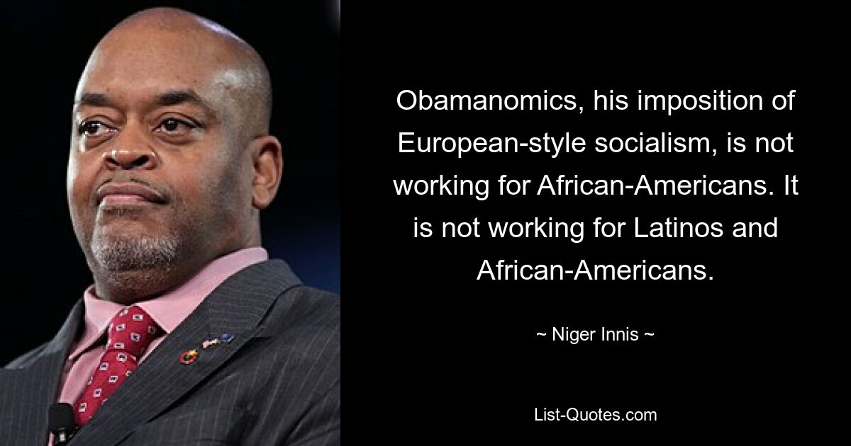 Obamanomics, his imposition of European-style socialism, is not working for African-Americans. It is not working for Latinos and African-Americans. — © Niger Innis