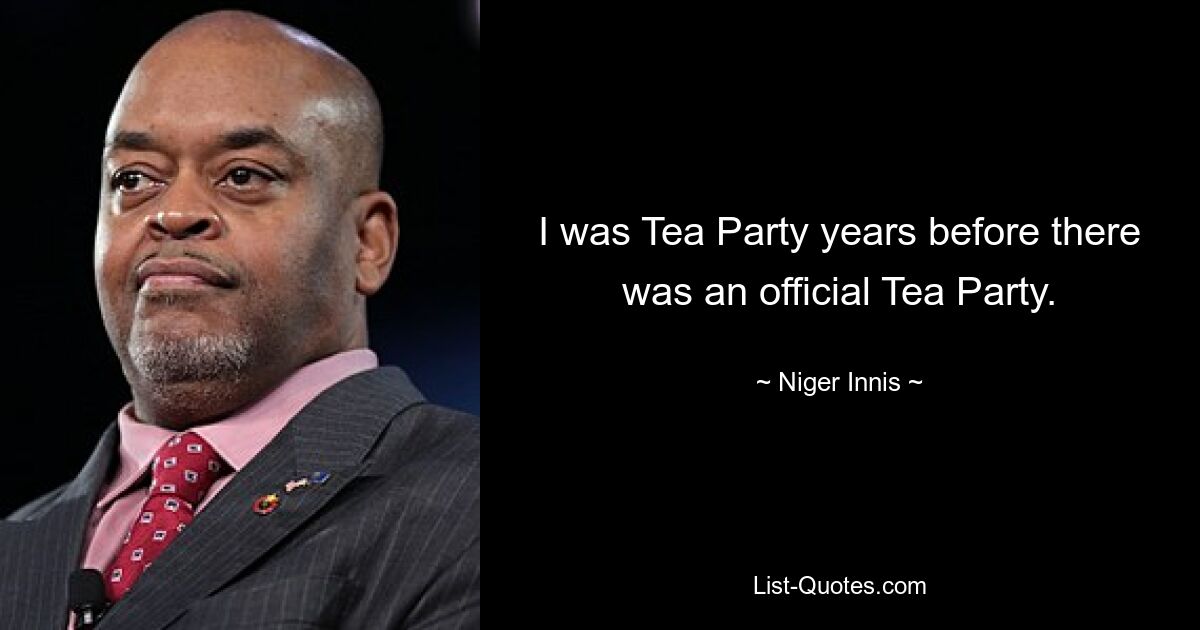 I was Tea Party years before there was an official Tea Party. — © Niger Innis