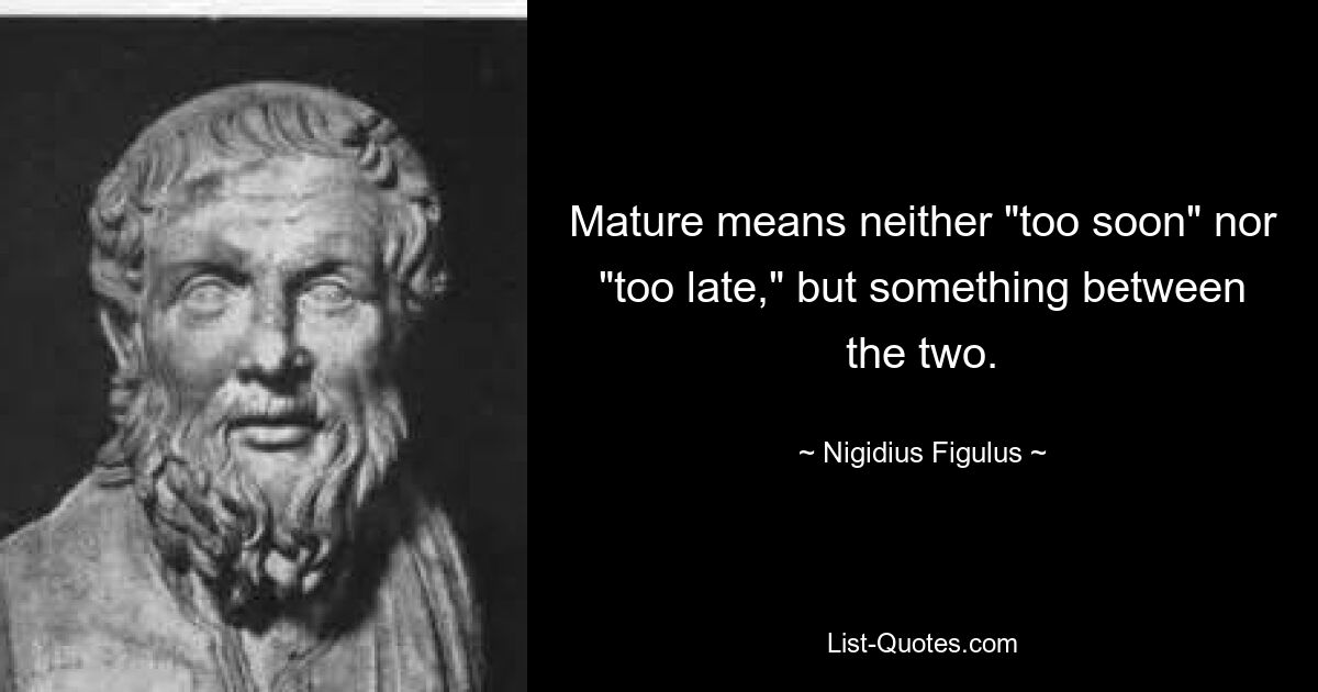 Mature means neither "too soon" nor "too late," but something between the two. — © Nigidius Figulus