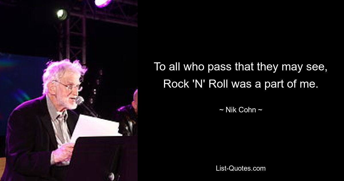 To all who pass that they may see, Rock 'N' Roll was a part of me. — © Nik Cohn