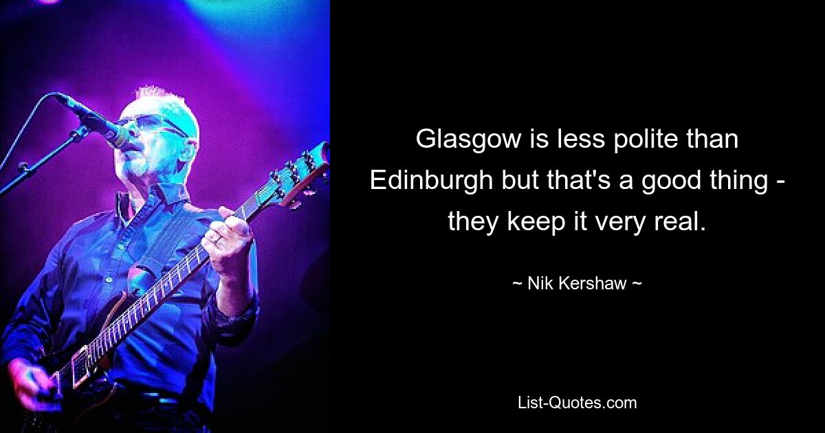 Glasgow is less polite than Edinburgh but that's a good thing - they keep it very real. — © Nik Kershaw