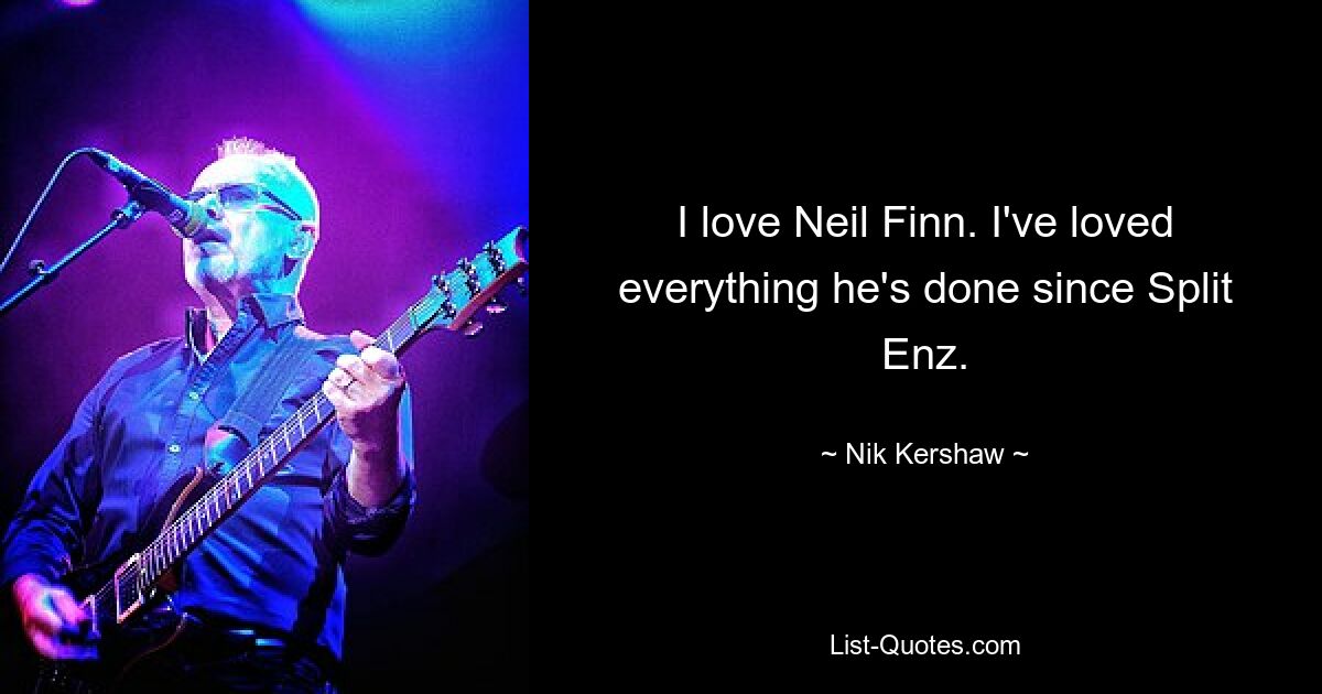 I love Neil Finn. I've loved everything he's done since Split Enz. — © Nik Kershaw