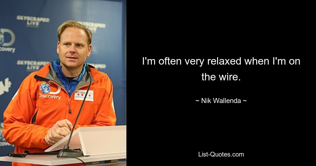 I'm often very relaxed when I'm on the wire. — © Nik Wallenda