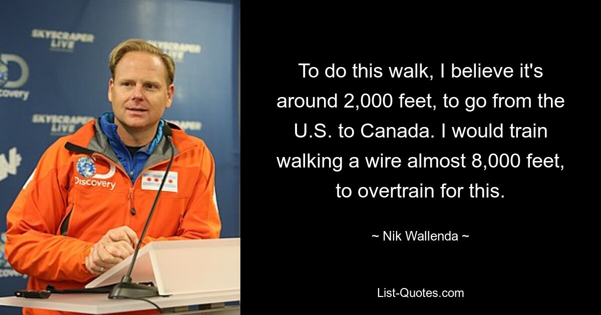 To do this walk, I believe it's around 2,000 feet, to go from the U.S. to Canada. I would train walking a wire almost 8,000 feet, to overtrain for this. — © Nik Wallenda