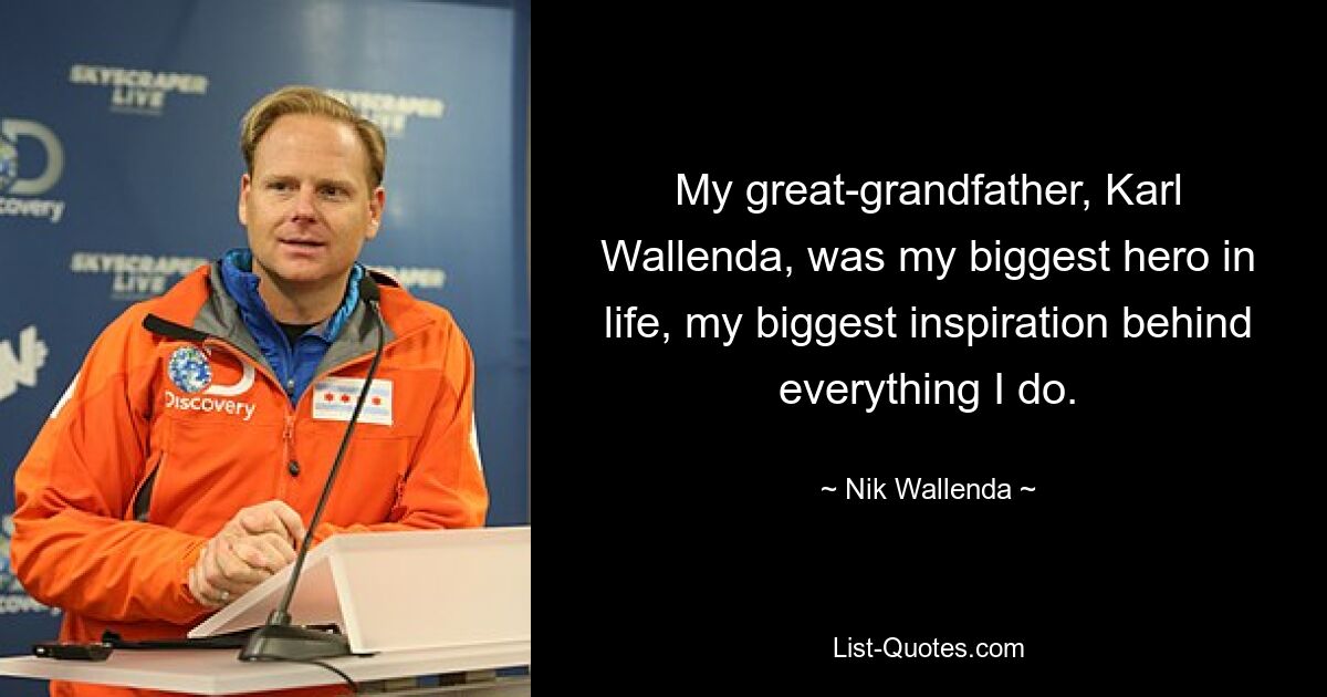 My great-grandfather, Karl Wallenda, was my biggest hero in life, my biggest inspiration behind everything I do. — © Nik Wallenda