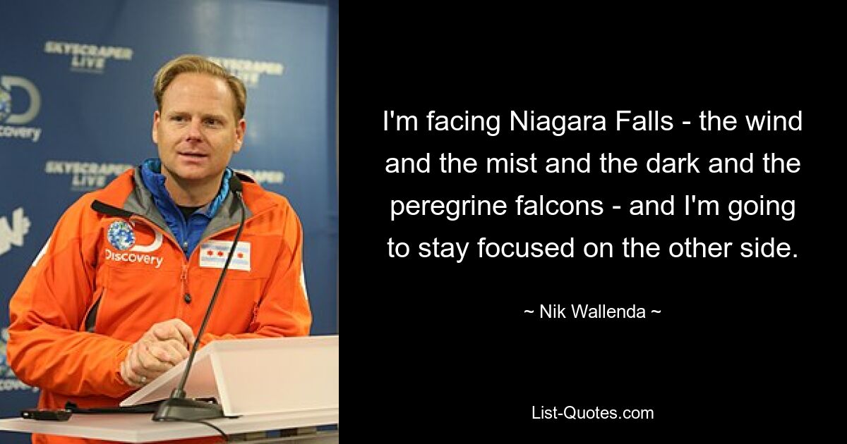 I'm facing Niagara Falls - the wind and the mist and the dark and the peregrine falcons - and I'm going to stay focused on the other side. — © Nik Wallenda