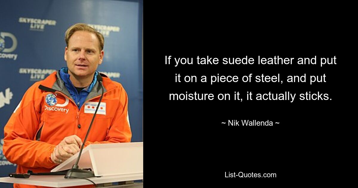 If you take suede leather and put it on a piece of steel, and put moisture on it, it actually sticks. — © Nik Wallenda