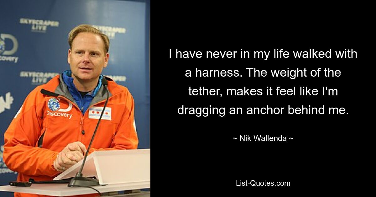 I have never in my life walked with a harness. The weight of the tether, makes it feel like I'm dragging an anchor behind me. — © Nik Wallenda