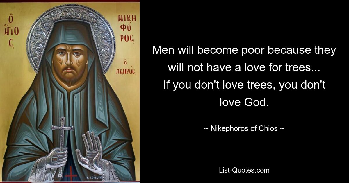 Men will become poor because they will not have a love for trees... If you don't love trees, you don't love God. — © Nikephoros of Chios