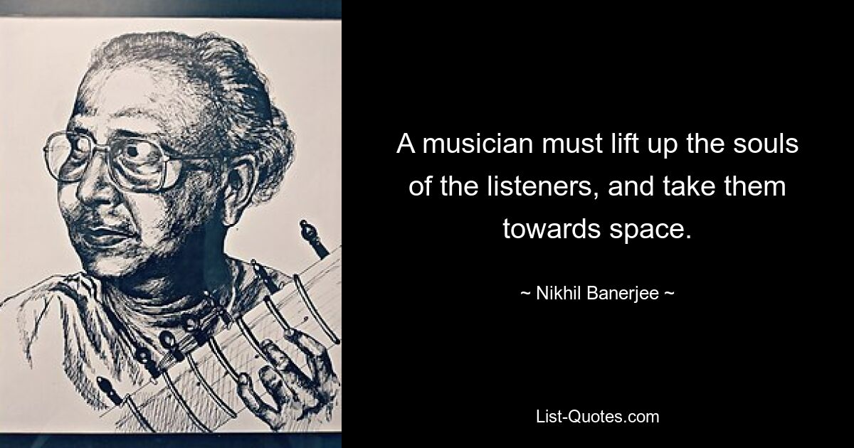 A musician must lift up the souls of the listeners, and take them towards space. — © Nikhil Banerjee