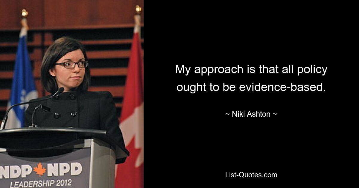 My approach is that all policy ought to be evidence-based. — © Niki Ashton