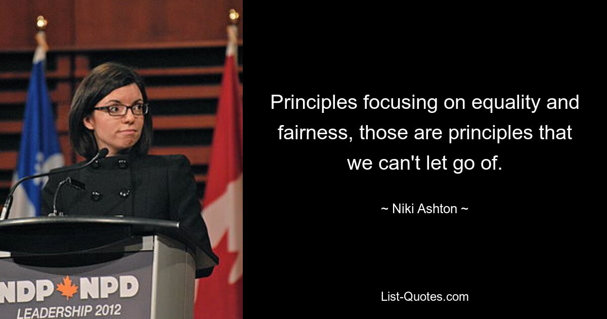 Principles focusing on equality and fairness, those are principles that we can't let go of. — © Niki Ashton