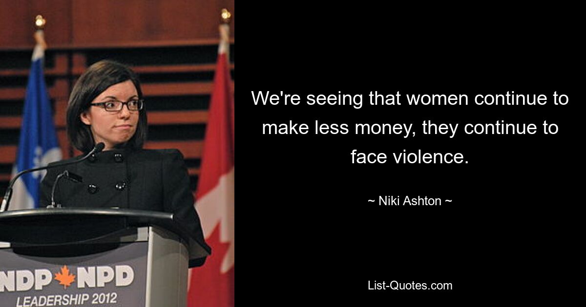 We're seeing that women continue to make less money, they continue to face violence. — © Niki Ashton