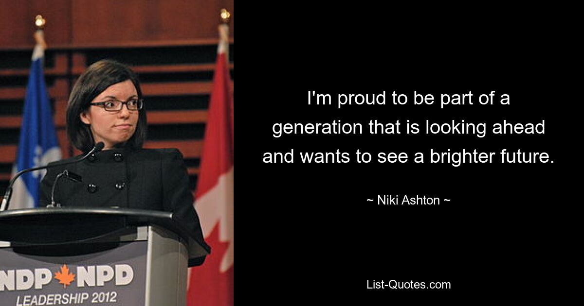 I'm proud to be part of a generation that is looking ahead and wants to see a brighter future. — © Niki Ashton