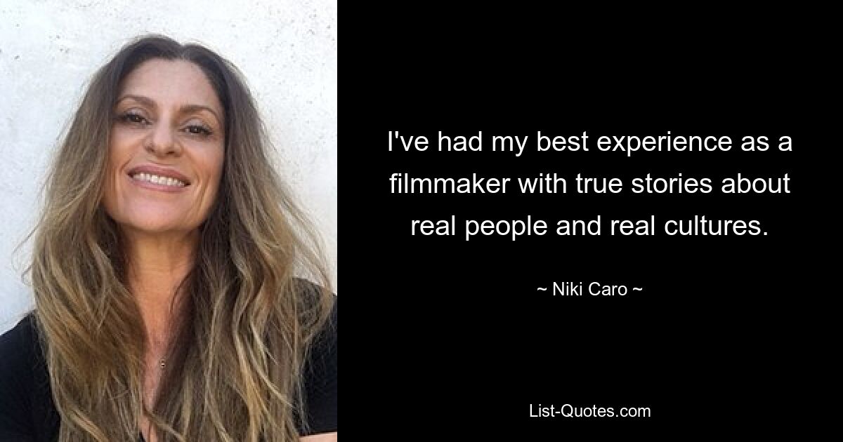 I've had my best experience as a filmmaker with true stories about real people and real cultures. — © Niki Caro