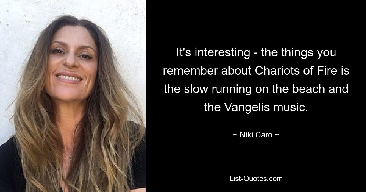 It's interesting - the things you remember about Chariots of Fire is the slow running on the beach and the Vangelis music. — © Niki Caro